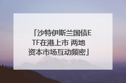 沙特伊斯兰国债ETF在港上市 两地资本市场互动频密